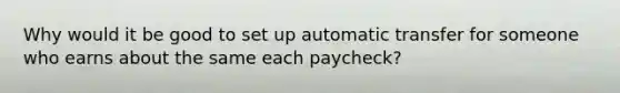 Why would it be good to set up automatic transfer for someone who earns about the same each paycheck?