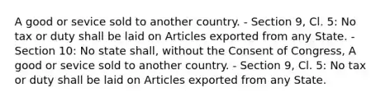 A good or sevice sold to another country. - Section 9, Cl. 5: No tax or duty shall be laid on Articles exported from any State. - Section 10: No state shall, without the Consent of Congress, A good or sevice sold to another country. - Section 9, Cl. 5: No tax or duty shall be laid on Articles exported from any State.