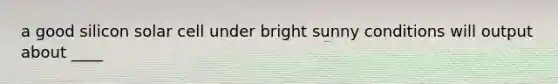 a good silicon solar cell under bright sunny conditions will output about ____