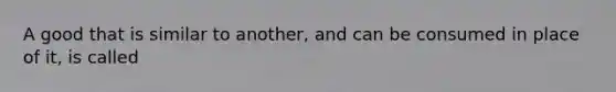 A good that is similar to another, and can be consumed in place of it, is called