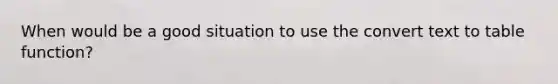 When would be a good situation to use the convert text to table function?