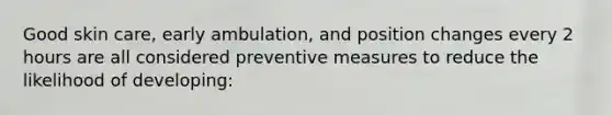 Good skin care, early ambulation, and position changes every 2 hours are all considered preventive measures to reduce the likelihood of developing: