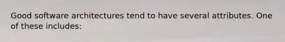 Good software architectures tend to have several attributes. One of these includes: