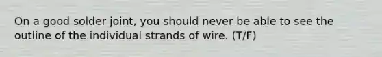 On a good solder joint, you should never be able to see the outline of the individual strands of wire. (T/F)