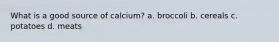 What is a good source of calcium? a. broccoli b. cereals c. potatoes d. meats