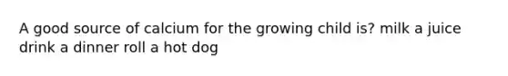 A good source of calcium for the growing child is? milk a juice drink a dinner roll a hot dog