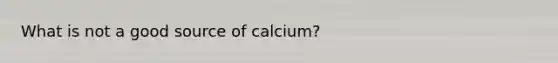 What is not a good source of calcium?