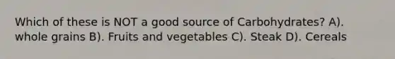 Which of these is NOT a good source of Carbohydrates? A). whole grains B). Fruits and vegetables C). Steak D). Cereals