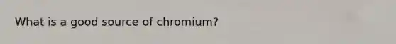 What is a good source of chromium?