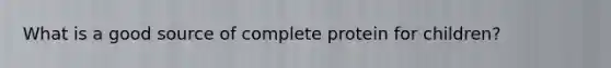 What is a good source of complete protein for children?