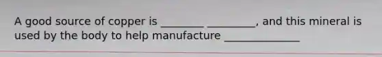 A good source of copper is ________ _________, and this mineral is used by the body to help manufacture ______________