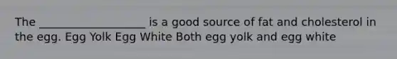 The ___________________ is a good source of fat and cholesterol in the egg. Egg Yolk Egg White Both egg yolk and egg white