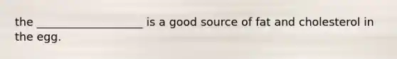 the ___________________ is a good source of fat and cholesterol in the egg.