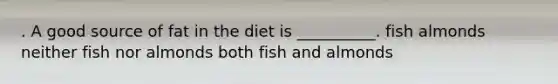 . A good source of fat in the diet is __________. fish almonds neither fish nor almonds both fish and almonds