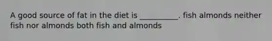 A good source of fat in the diet is __________. fish almonds neither fish nor almonds both fish and almonds