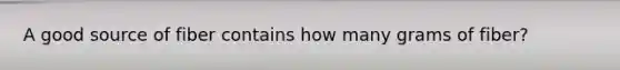 A good source of fiber contains how many grams of fiber?