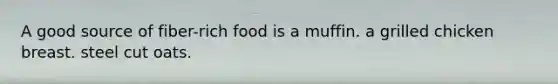 A good source of fiber-rich food is a muffin. a grilled chicken breast. steel cut oats.