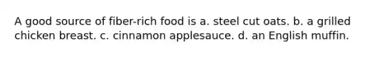 A good source of fiber-rich food is a. steel cut oats. b. a grilled chicken breast. c. cinnamon applesauce. d. an English muffin.