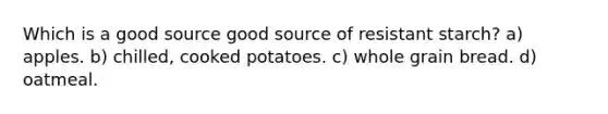 Which is a good source good source of resistant starch? a) apples. b) chilled, cooked potatoes. c) whole grain bread. d) oatmeal.