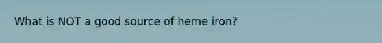 What is NOT a good source of heme iron?