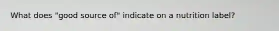 What does "good source of" indicate on a nutrition label?