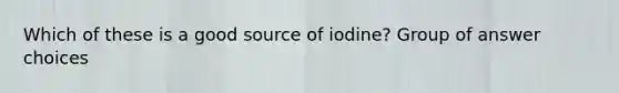 Which of these is a good source of iodine? Group of answer choices