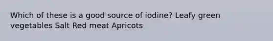 Which of these is a good source of iodine? Leafy green vegetables Salt Red meat Apricots