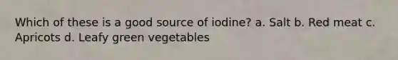 Which of these is a good source of iodine? a. Salt b. Red meat c. Apricots d. Leafy green vegetables