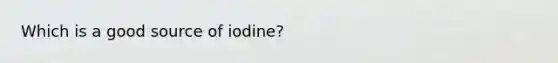 Which is a good source of iodine?