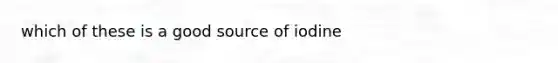 which of these is a good source of iodine