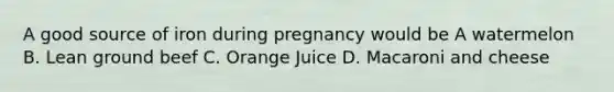 A good source of iron during pregnancy would be A watermelon B. Lean ground beef C. Orange Juice D. Macaroni and cheese