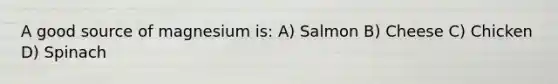 A good source of magnesium is: A) Salmon B) Cheese C) Chicken D) Spinach
