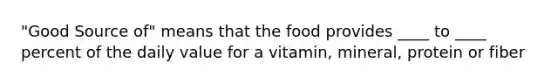 "Good Source of" means that the food provides ____ to ____ percent of the daily value for a vitamin, mineral, protein or fiber