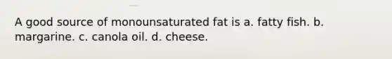 A good source of monounsaturated fat is a. fatty fish. b. margarine. c. canola oil. d. cheese.