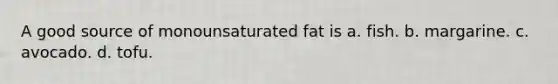 A good source of monounsaturated fat is a. fish. b. margarine. c. avocado. d. tofu.