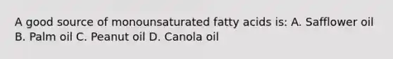 A good source of monounsaturated fatty acids is: A. Safflower oil B. Palm oil C. Peanut oil D. Canola oil