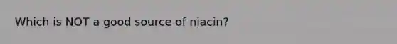 Which is NOT a good source of niacin?