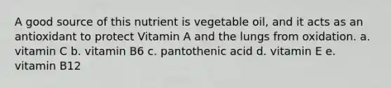 A good source of this nutrient is vegetable oil, and it acts as an antioxidant to protect Vitamin A and the lungs from oxidation. a. vitamin C b. vitamin B6 c. pantothenic acid d. vitamin E e. vitamin B12