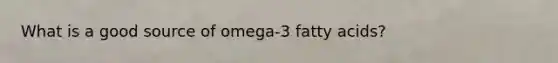 What is a good source of omega-3 fatty acids?