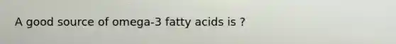 A good source of omega-3 fatty acids is ?