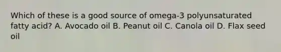 Which of these is a good source of omega-3 polyunsaturated fatty acid? A. Avocado oil B. Peanut oil C. Canola oil D. Flax seed oil