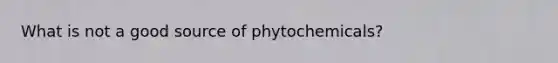 What is not a good source of phytochemicals?