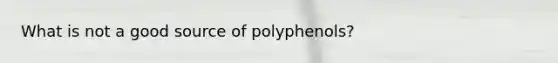 What is not a good source of polyphenols?