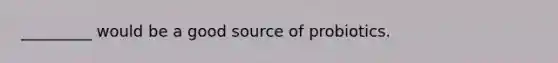 _________ would be a good source of probiotics.