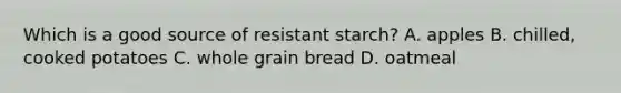 Which is a good source of resistant starch? A. apples B. chilled, cooked potatoes C. whole grain bread D. oatmeal