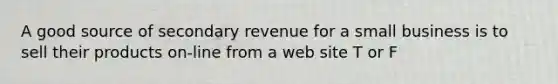 A good source of secondary revenue for a small business is to sell their products on-line from a web site T or F