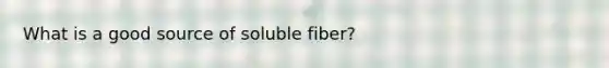 What is a good source of soluble fiber?