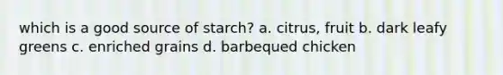 which is a good source of starch? a. citrus, fruit b. dark leafy greens c. enriched grains d. barbequed chicken