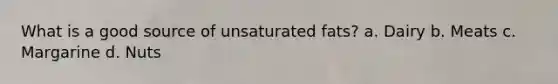 What is a good source of unsaturated fats? a. Dairy b. Meats c. Margarine d. Nuts