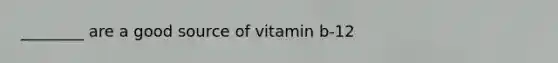 ________ are a good source of vitamin b-12